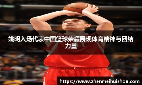 姚明入场代表中国篮球荣耀展现体育精神与团结力量