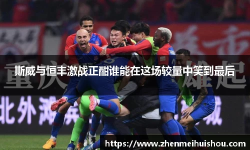 斯威与恒丰激战正酣谁能在这场较量中笑到最后