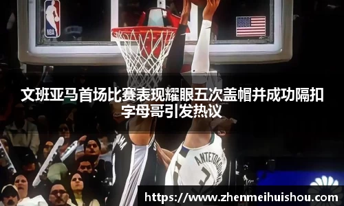 文班亚马首场比赛表现耀眼五次盖帽并成功隔扣字母哥引发热议
