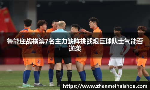 鲁能迎战横滨7名主力缺阵挑战艰巨球队士气能否逆袭
