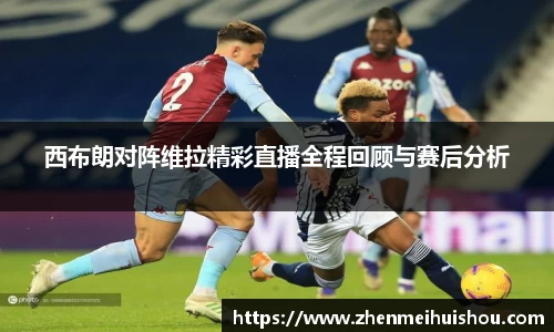 西布朗对阵维拉精彩直播全程回顾与赛后分析